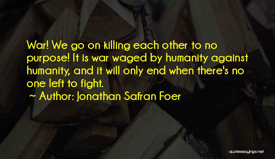Jonathan Safran Foer Quotes: War! We Go On Killing Each Other To No Purpose! It Is War Waged By Humanity Against Humanity, And It