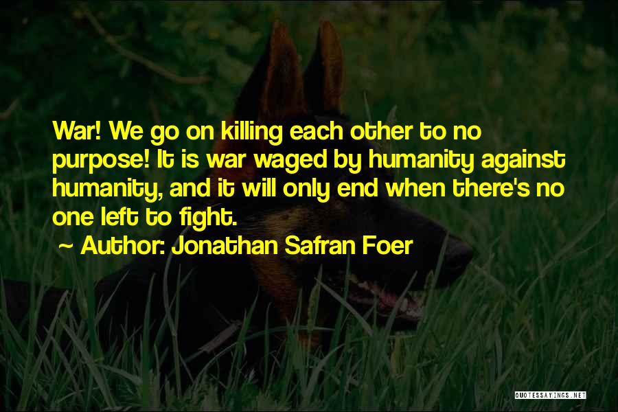Jonathan Safran Foer Quotes: War! We Go On Killing Each Other To No Purpose! It Is War Waged By Humanity Against Humanity, And It