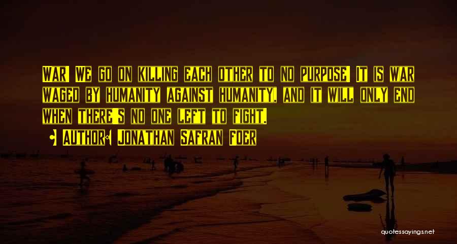 Jonathan Safran Foer Quotes: War! We Go On Killing Each Other To No Purpose! It Is War Waged By Humanity Against Humanity, And It