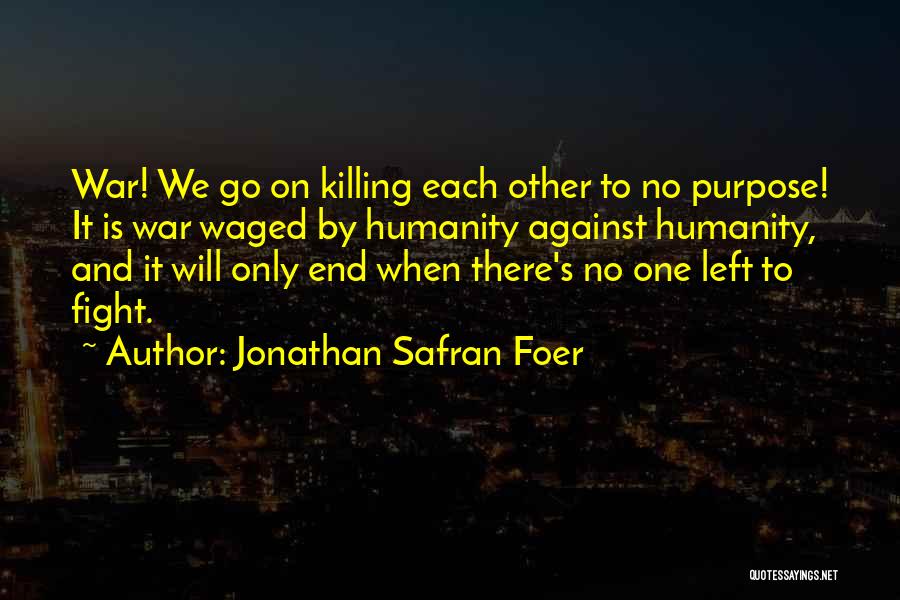 Jonathan Safran Foer Quotes: War! We Go On Killing Each Other To No Purpose! It Is War Waged By Humanity Against Humanity, And It