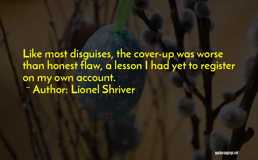 Lionel Shriver Quotes: Like Most Disguises, The Cover-up Was Worse Than Honest Flaw, A Lesson I Had Yet To Register On My Own