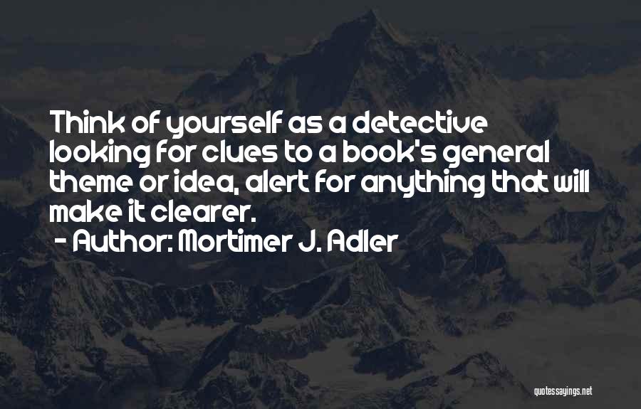 Mortimer J. Adler Quotes: Think Of Yourself As A Detective Looking For Clues To A Book's General Theme Or Idea, Alert For Anything That