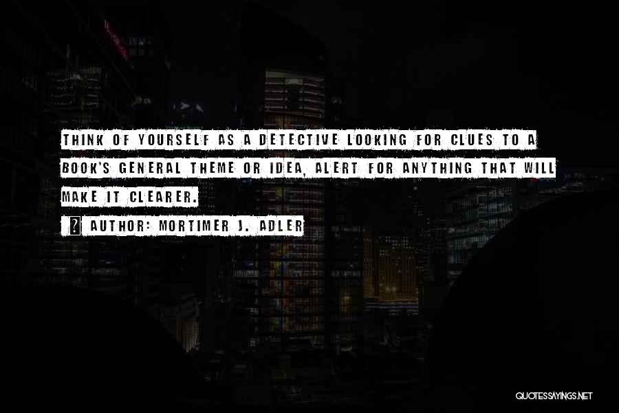 Mortimer J. Adler Quotes: Think Of Yourself As A Detective Looking For Clues To A Book's General Theme Or Idea, Alert For Anything That