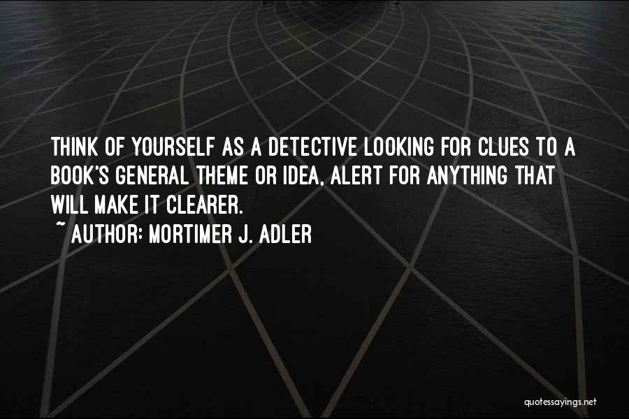 Mortimer J. Adler Quotes: Think Of Yourself As A Detective Looking For Clues To A Book's General Theme Or Idea, Alert For Anything That