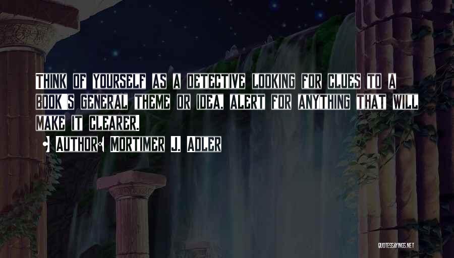 Mortimer J. Adler Quotes: Think Of Yourself As A Detective Looking For Clues To A Book's General Theme Or Idea, Alert For Anything That