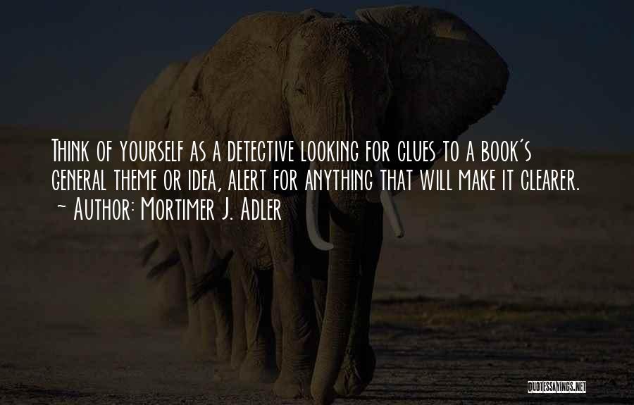 Mortimer J. Adler Quotes: Think Of Yourself As A Detective Looking For Clues To A Book's General Theme Or Idea, Alert For Anything That