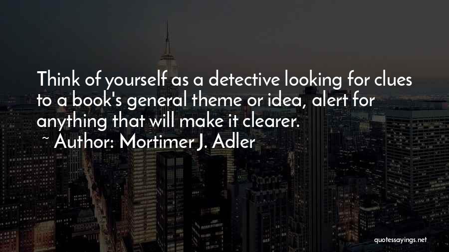 Mortimer J. Adler Quotes: Think Of Yourself As A Detective Looking For Clues To A Book's General Theme Or Idea, Alert For Anything That