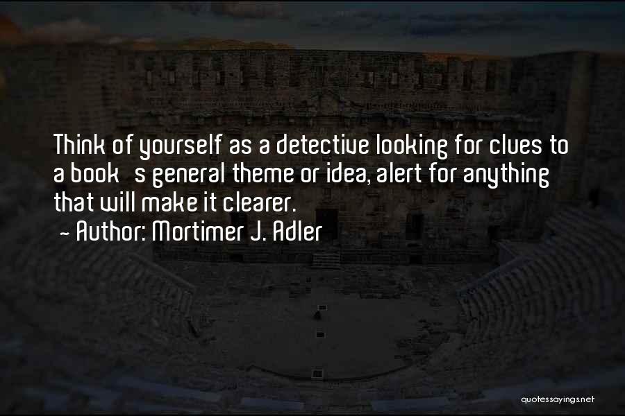 Mortimer J. Adler Quotes: Think Of Yourself As A Detective Looking For Clues To A Book's General Theme Or Idea, Alert For Anything That