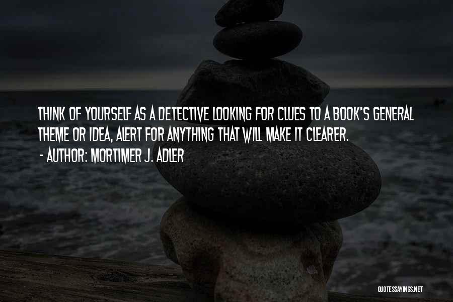 Mortimer J. Adler Quotes: Think Of Yourself As A Detective Looking For Clues To A Book's General Theme Or Idea, Alert For Anything That