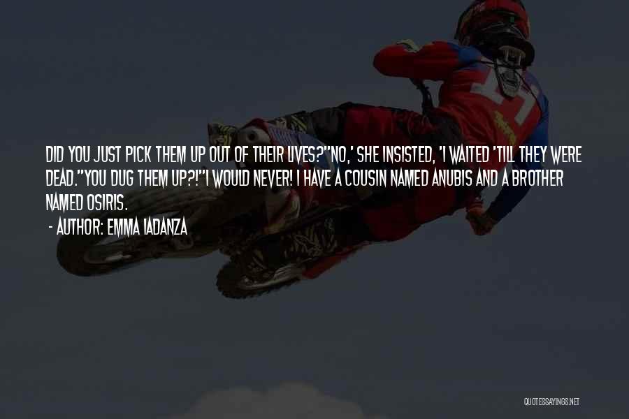 Emma Iadanza Quotes: Did You Just Pick Them Up Out Of Their Lives?''no,' She Insisted, 'i Waited 'till They Were Dead.''you Dug Them