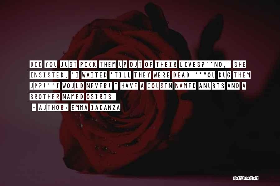 Emma Iadanza Quotes: Did You Just Pick Them Up Out Of Their Lives?''no,' She Insisted, 'i Waited 'till They Were Dead.''you Dug Them
