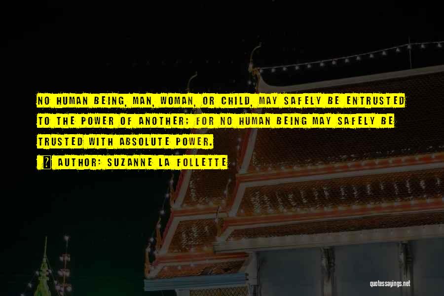 Suzanne La Follette Quotes: No Human Being, Man, Woman, Or Child, May Safely Be Entrusted To The Power Of Another; For No Human Being