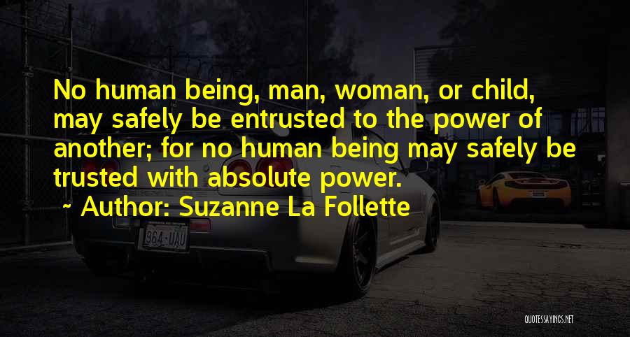 Suzanne La Follette Quotes: No Human Being, Man, Woman, Or Child, May Safely Be Entrusted To The Power Of Another; For No Human Being