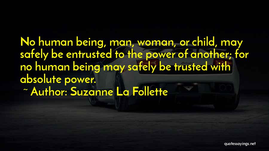 Suzanne La Follette Quotes: No Human Being, Man, Woman, Or Child, May Safely Be Entrusted To The Power Of Another; For No Human Being