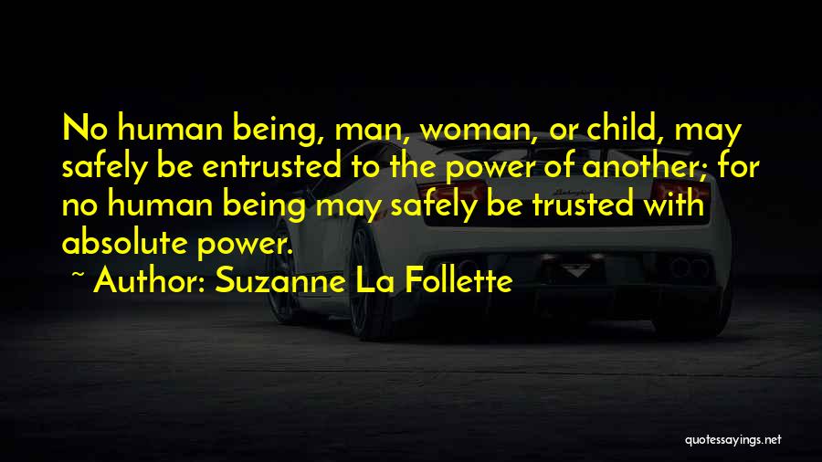 Suzanne La Follette Quotes: No Human Being, Man, Woman, Or Child, May Safely Be Entrusted To The Power Of Another; For No Human Being