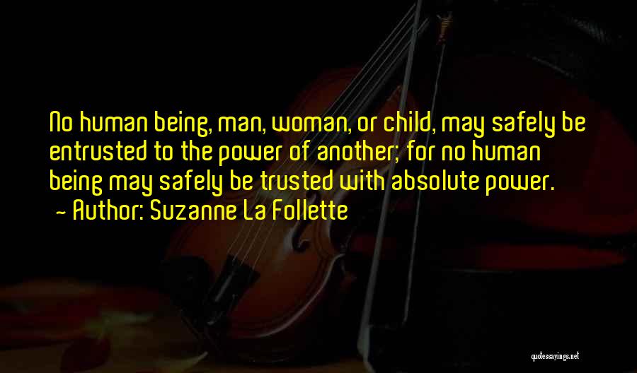 Suzanne La Follette Quotes: No Human Being, Man, Woman, Or Child, May Safely Be Entrusted To The Power Of Another; For No Human Being