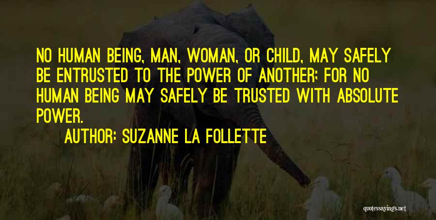 Suzanne La Follette Quotes: No Human Being, Man, Woman, Or Child, May Safely Be Entrusted To The Power Of Another; For No Human Being