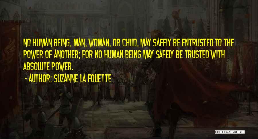 Suzanne La Follette Quotes: No Human Being, Man, Woman, Or Child, May Safely Be Entrusted To The Power Of Another; For No Human Being