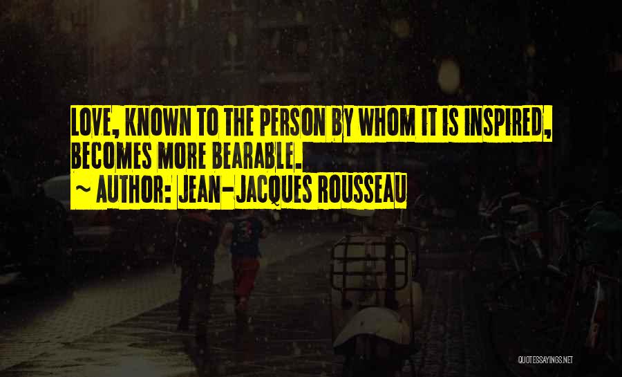 Jean-Jacques Rousseau Quotes: Love, Known To The Person By Whom It Is Inspired, Becomes More Bearable.