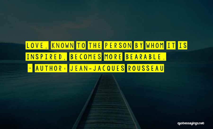 Jean-Jacques Rousseau Quotes: Love, Known To The Person By Whom It Is Inspired, Becomes More Bearable.