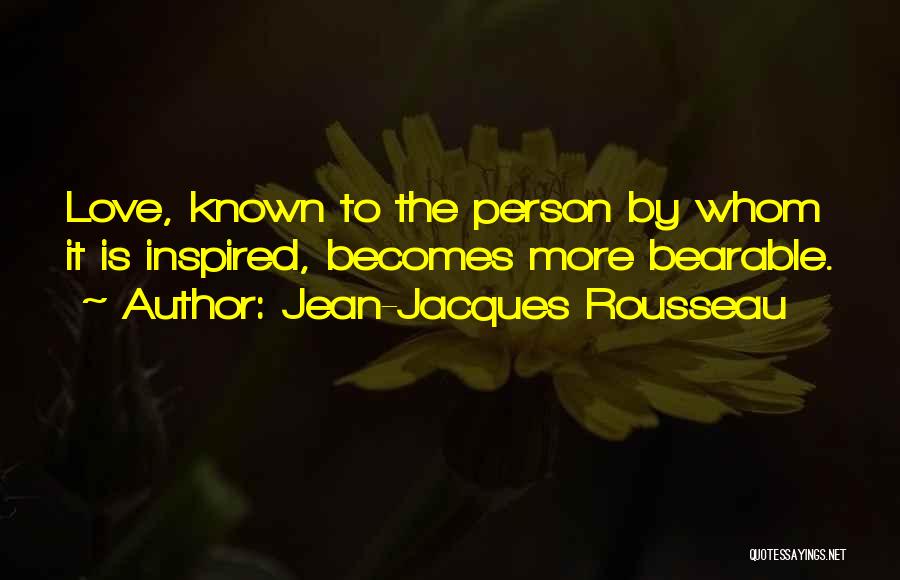 Jean-Jacques Rousseau Quotes: Love, Known To The Person By Whom It Is Inspired, Becomes More Bearable.