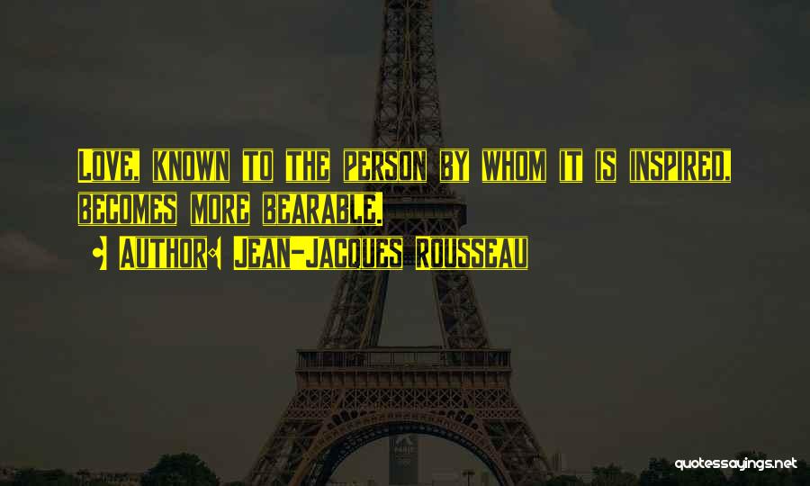 Jean-Jacques Rousseau Quotes: Love, Known To The Person By Whom It Is Inspired, Becomes More Bearable.