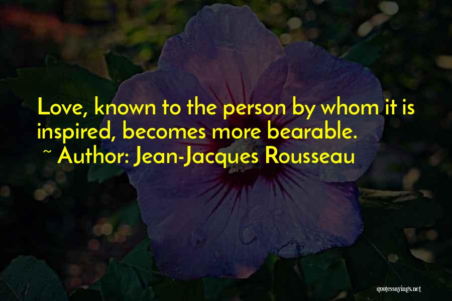 Jean-Jacques Rousseau Quotes: Love, Known To The Person By Whom It Is Inspired, Becomes More Bearable.