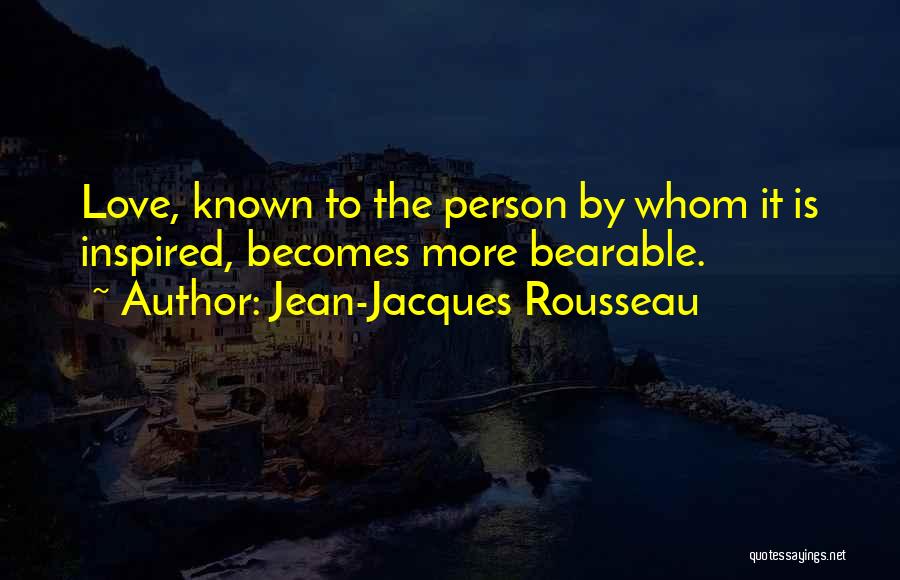 Jean-Jacques Rousseau Quotes: Love, Known To The Person By Whom It Is Inspired, Becomes More Bearable.