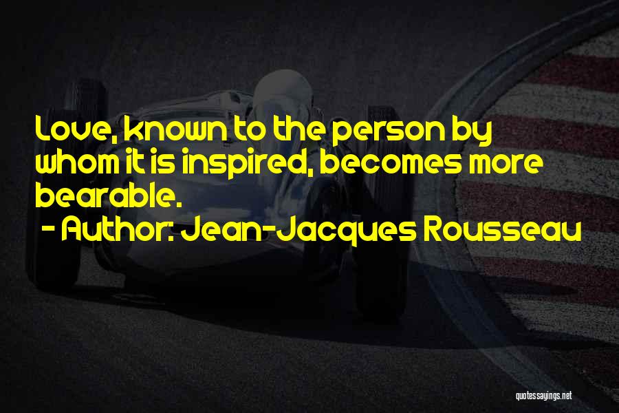 Jean-Jacques Rousseau Quotes: Love, Known To The Person By Whom It Is Inspired, Becomes More Bearable.