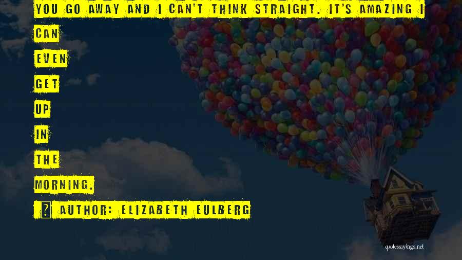 Elizabeth Eulberg Quotes: You Go Away And I Can't Think Straight. It's Amazing I Can Even Get Up In The Morning.