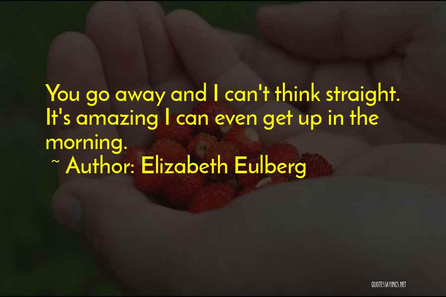 Elizabeth Eulberg Quotes: You Go Away And I Can't Think Straight. It's Amazing I Can Even Get Up In The Morning.