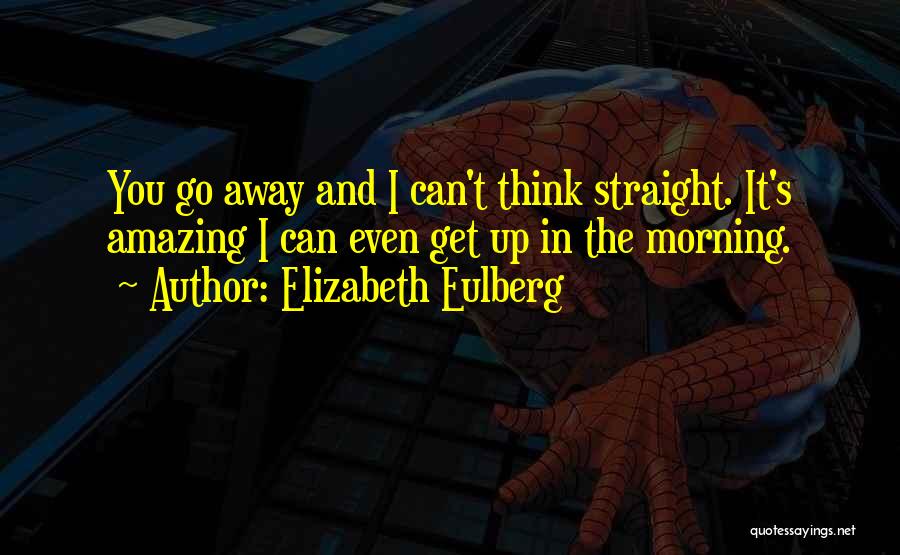 Elizabeth Eulberg Quotes: You Go Away And I Can't Think Straight. It's Amazing I Can Even Get Up In The Morning.