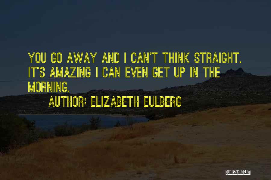 Elizabeth Eulberg Quotes: You Go Away And I Can't Think Straight. It's Amazing I Can Even Get Up In The Morning.