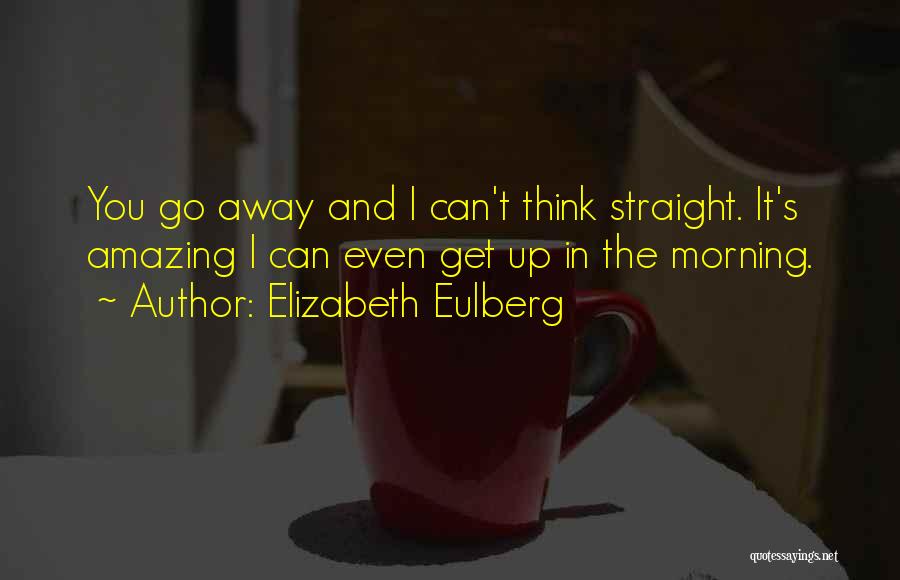 Elizabeth Eulberg Quotes: You Go Away And I Can't Think Straight. It's Amazing I Can Even Get Up In The Morning.