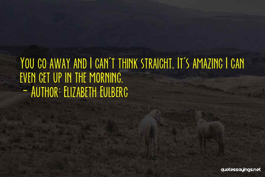 Elizabeth Eulberg Quotes: You Go Away And I Can't Think Straight. It's Amazing I Can Even Get Up In The Morning.