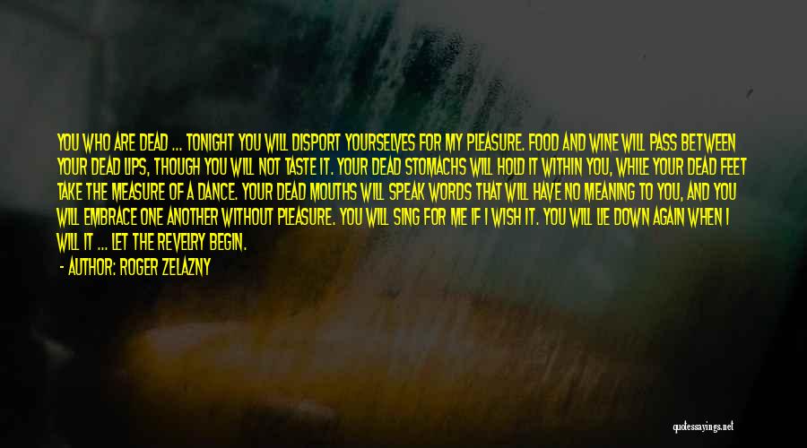 Roger Zelazny Quotes: You Who Are Dead ... Tonight You Will Disport Yourselves For My Pleasure. Food And Wine Will Pass Between Your