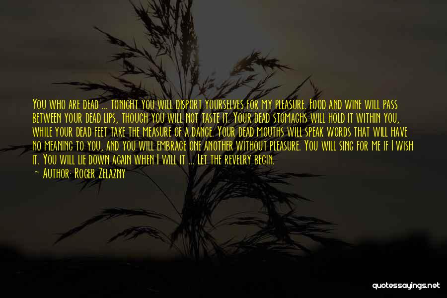 Roger Zelazny Quotes: You Who Are Dead ... Tonight You Will Disport Yourselves For My Pleasure. Food And Wine Will Pass Between Your