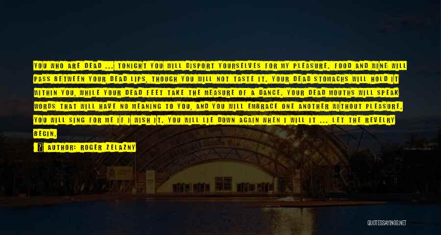 Roger Zelazny Quotes: You Who Are Dead ... Tonight You Will Disport Yourselves For My Pleasure. Food And Wine Will Pass Between Your