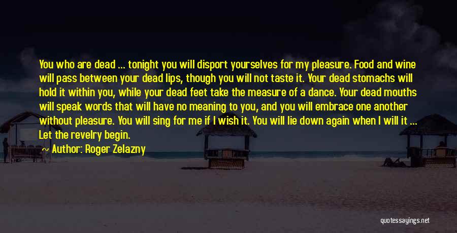 Roger Zelazny Quotes: You Who Are Dead ... Tonight You Will Disport Yourselves For My Pleasure. Food And Wine Will Pass Between Your