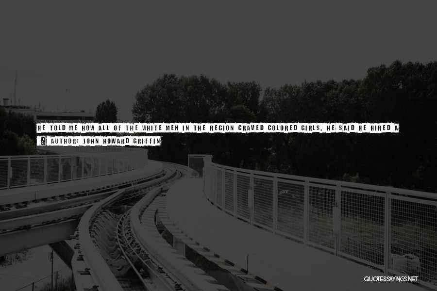 John Howard Griffin Quotes: He Told Me How All Of The White Men In The Region Craved Colored Girls. He Said He Hired A