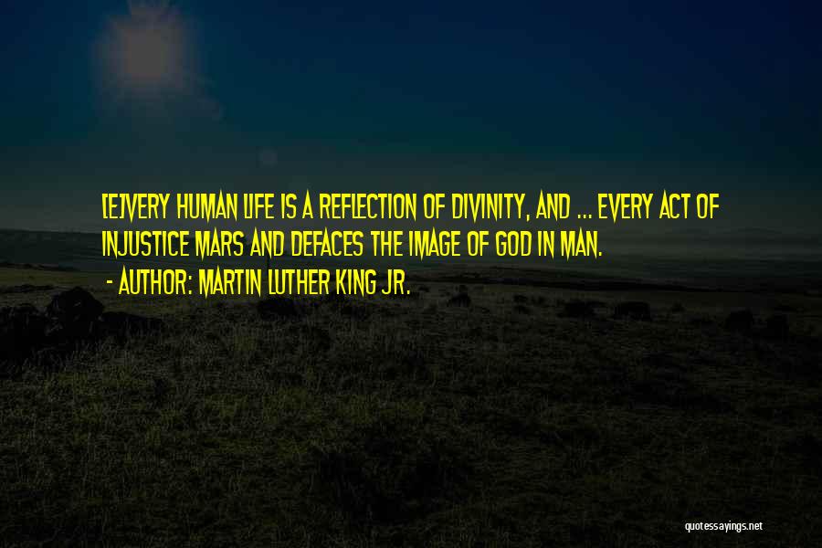 Martin Luther King Jr. Quotes: [e]very Human Life Is A Reflection Of Divinity, And ... Every Act Of Injustice Mars And Defaces The Image Of