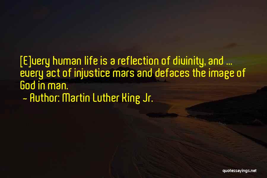 Martin Luther King Jr. Quotes: [e]very Human Life Is A Reflection Of Divinity, And ... Every Act Of Injustice Mars And Defaces The Image Of