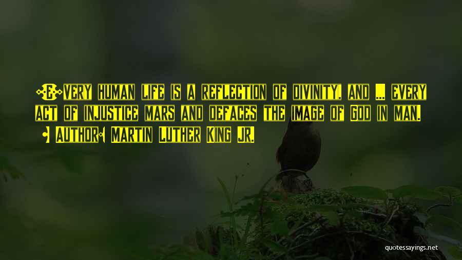 Martin Luther King Jr. Quotes: [e]very Human Life Is A Reflection Of Divinity, And ... Every Act Of Injustice Mars And Defaces The Image Of