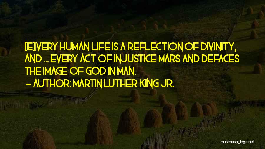 Martin Luther King Jr. Quotes: [e]very Human Life Is A Reflection Of Divinity, And ... Every Act Of Injustice Mars And Defaces The Image Of