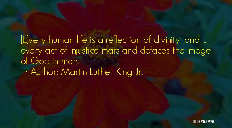 Martin Luther King Jr. Quotes: [e]very Human Life Is A Reflection Of Divinity, And ... Every Act Of Injustice Mars And Defaces The Image Of