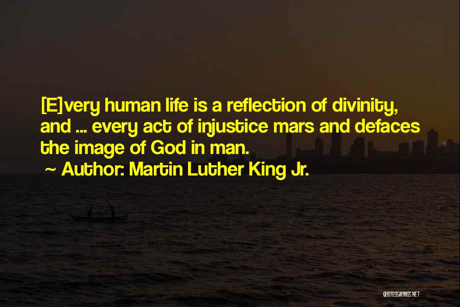 Martin Luther King Jr. Quotes: [e]very Human Life Is A Reflection Of Divinity, And ... Every Act Of Injustice Mars And Defaces The Image Of