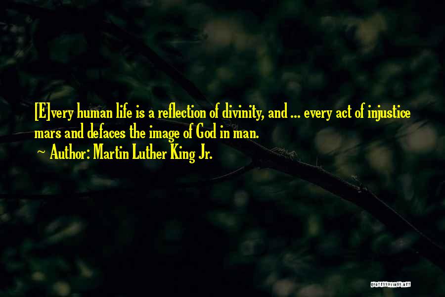 Martin Luther King Jr. Quotes: [e]very Human Life Is A Reflection Of Divinity, And ... Every Act Of Injustice Mars And Defaces The Image Of