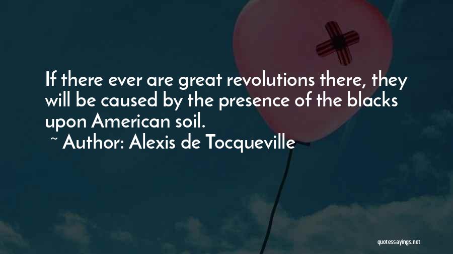 Alexis De Tocqueville Quotes: If There Ever Are Great Revolutions There, They Will Be Caused By The Presence Of The Blacks Upon American Soil.