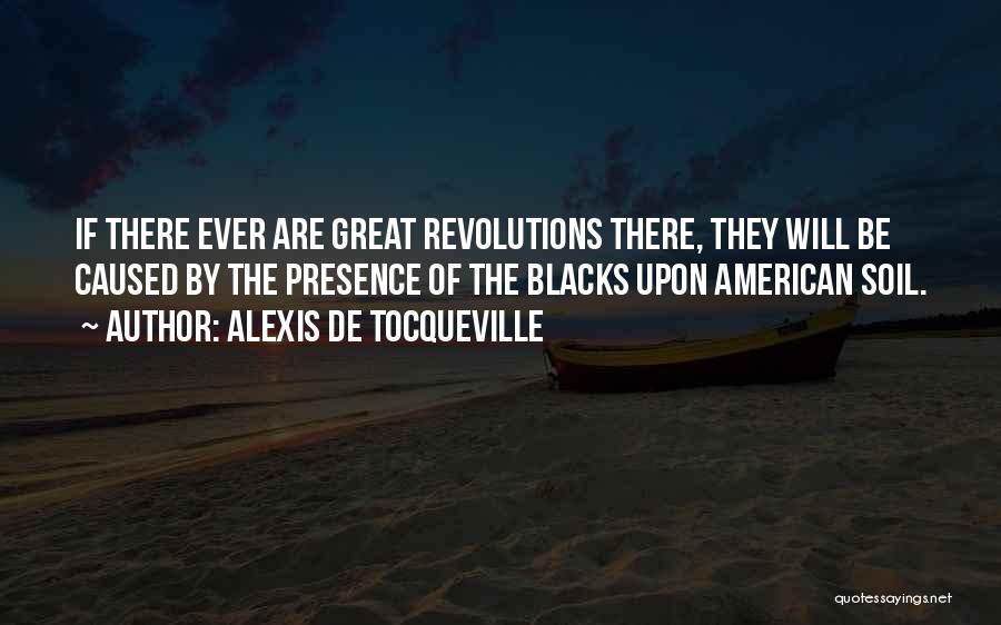 Alexis De Tocqueville Quotes: If There Ever Are Great Revolutions There, They Will Be Caused By The Presence Of The Blacks Upon American Soil.