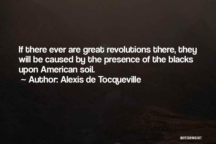 Alexis De Tocqueville Quotes: If There Ever Are Great Revolutions There, They Will Be Caused By The Presence Of The Blacks Upon American Soil.